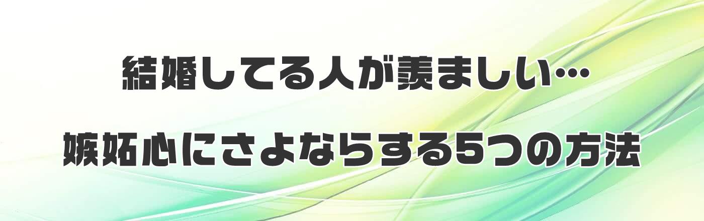 結婚してる人が羨ましい…嫉妬心にさよならする5つの方法