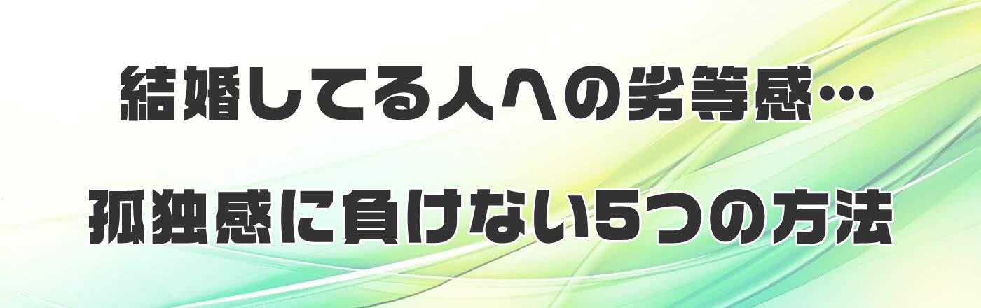 結婚してる人への劣等感…孤独感に負けない5つの方法