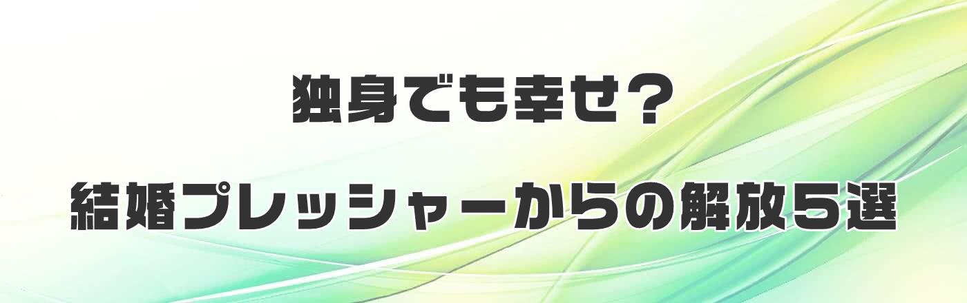 独身でも幸せ？結婚プレッシャーからの解放５選